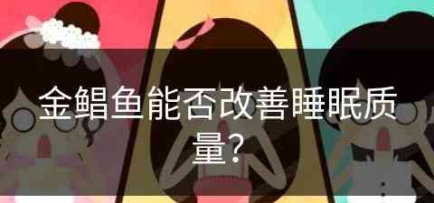 金鲳鱼能否改善睡眠质量？(金鲳鱼能否改善睡眠质量呢)